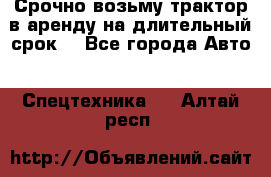 Срочно возьму трактор в аренду на длительный срок. - Все города Авто » Спецтехника   . Алтай респ.